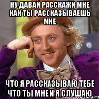 ну давай расскажи мне как ты рассказываешь мне что я рассказываю тебе что ты мне и я слушаю