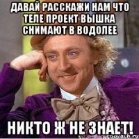 давай расскажи нам что теле проект ВЫШКА снимают в водолее никто ж не знает!