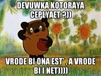 devuwka kotoraya ceplyaet ?)) vrode bi ona est' , a vrode bi i net))))