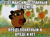 этот максим - странный предмет вроде понятный, а вроде и нет