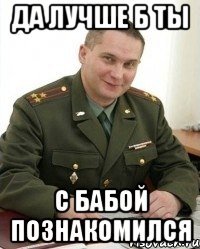 да лучше б ты с бабой познакомился