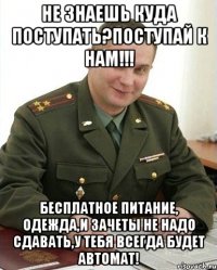 не знаешь куда поступать?поступай к нам!!! бесплатное питание, одежда,и зачеты не надо сдавать,у тебя всегда будет автомат!