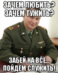 зачем любить? зачем тужить? забей на всё... пойдём служить!