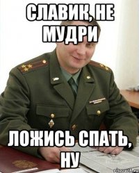 славик, не мудри ложись спать, ну