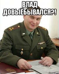 влад довыёбывался?! 