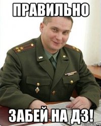 правильно забей на дз!