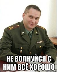  не волнуйся с ним всё хорошо