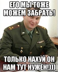 его мы тоже можем забрать! только нахуй он нам тут нужен!)))