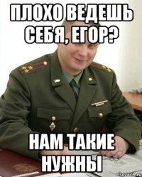 плохо ведешь себя, егор? нам такие нужны