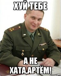 хуй тебе а не хата,артём!