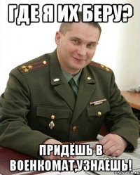 где я их беру? придёшь в военкомат,узнаешь!