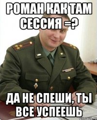 роман как там сессия =? да не спеши, ты все успеешь