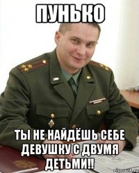 пунько ты не найдёшь себе девушку с двумя детьми!!