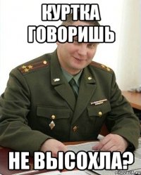 Куртка говоришь Не высохла?