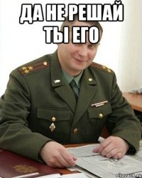 Да не решай ты его 