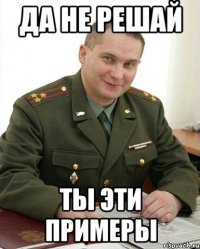 Да не решай ты эти примеры