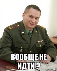  Вообще не идти ?