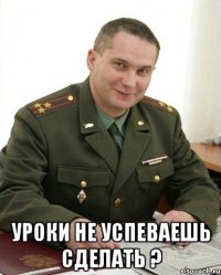  Уроки не успеваешь сделать ?