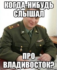 Когда-нибудь слышал про Владивосток?