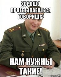 хорошо проебываешься говориш!? нам нужны такие!