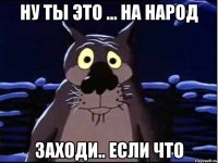 ну ты это ... на народ заходи.. если что