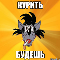 КУРИТЬ БУДЕШЬ