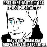 Евгения, ну что ж так грубо работаете? Мы уж и не знаем, как покрывать ваши проделки