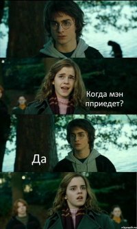  Когда мэн пприедет? Да 