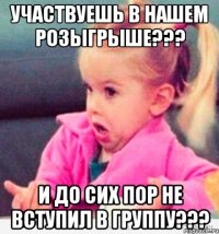 Участвуешь в нашем розыгрыше??? и до сих пор не вступил в группу???