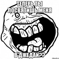 теперь ты посвятишь меня в джедаи??