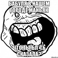 бабуля в нашем городе маньяк что ты бл*ть сказала?