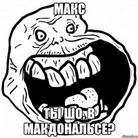 макс ты шо, в макдональсе?