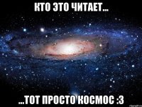 кто это читает... ...тот просто космос :3