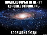 люди,которые не ценят хорошее отношение вообще не люди