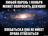 любой парень 1 ноября может попросить девушку поебаться,а она не имеет права отказаться