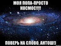 моя попа-просто космос!!! поверь на слово, антош!)