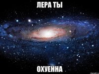 лера ты охуенна