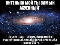 витенька мой ты самый ахуенный* люблю тебя))* ты самый любимый и родной* нежный,милый,добрый,красивый,а главное мой**)