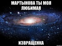 мартынова ты моя любимая извращенка