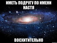 иметь подругу по имени настя восхитительно