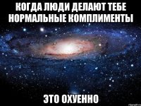 когда люди делают тебе нормальные комплименты это охуенно