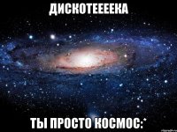 дискотеееека ты просто космос:*