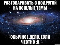 разговаривать с подругой на пошлые темы обычное дело, если честно :d