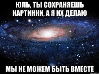 юль, ты сохраняешь картинки, а я их делаю мы не можем быть вместе