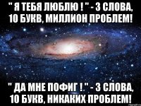 " я тебя люблю ! " - 3 слова, 10 букв, миллион проблем! " да мне пофиг ! " - 3 слова, 10 букв, никаких проблем!