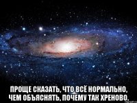  проще сказать, что всё нормально, чем объяснять, почему так хреново.