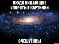 люди кидающие упоротые картинки очешуенны