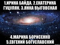 1.ирина байда. 2.екатерина гуцуляк. 3.янка выговская 4.марина борисенко 5.евгений богуславский