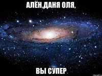 алён,даня оля, вы супер