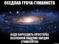 оседлав грача-гуманиста буду бороздить просторы вселенной нацепив кардио стимуляток